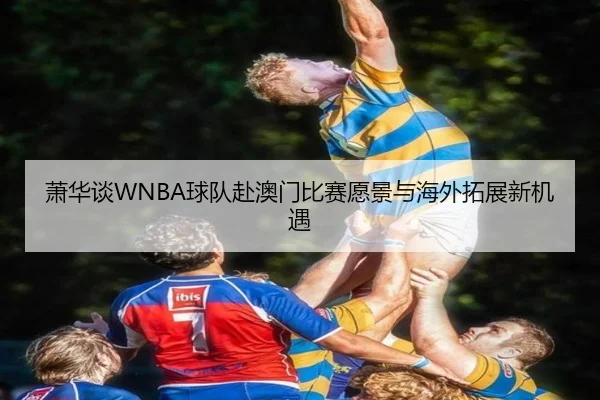 萧华谈WNBA球队赴澳门比赛愿景与海外拓展新机遇 - XINGCAISPORTS